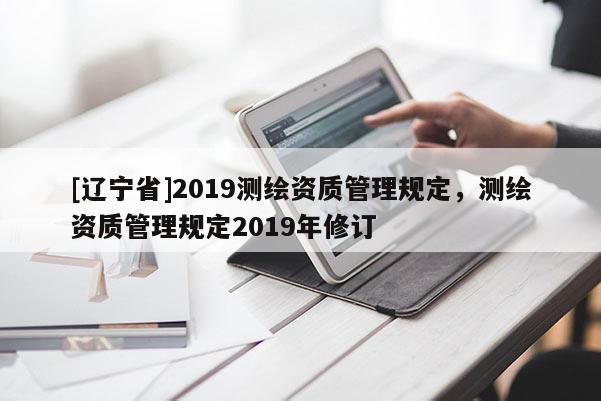 [辽宁省]2019测绘资质管理规定，测绘资质管理规定2019年修订