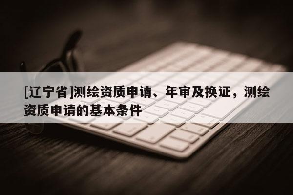 [辽宁省]测绘资质申请、年审及换证，测绘资质申请的基本条件