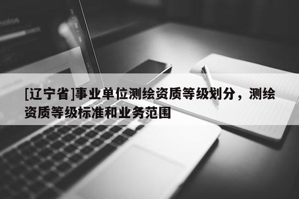 [辽宁省]事业单位测绘资质等级划分，测绘资质等级标准和业务范围