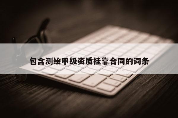 包含测绘甲级资质挂靠合同的词条