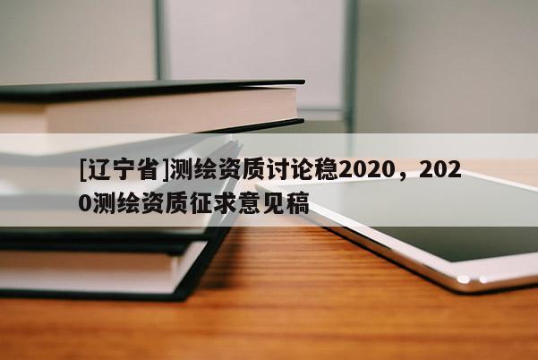 [辽宁省]测绘资质讨论稳2020，2020测绘资质征求意见稿