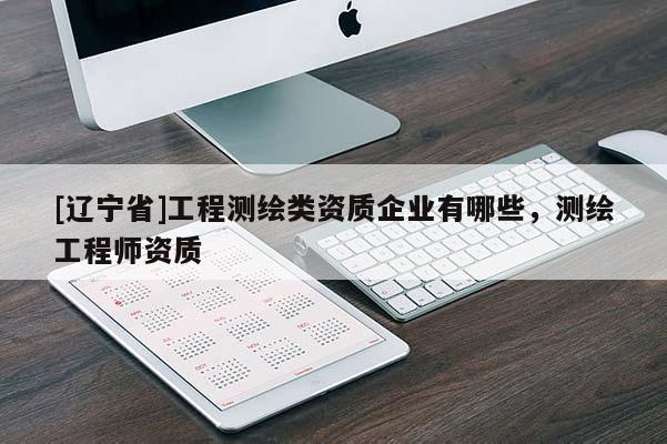 [辽宁省]工程测绘类资质企业有哪些，测绘工程师资质