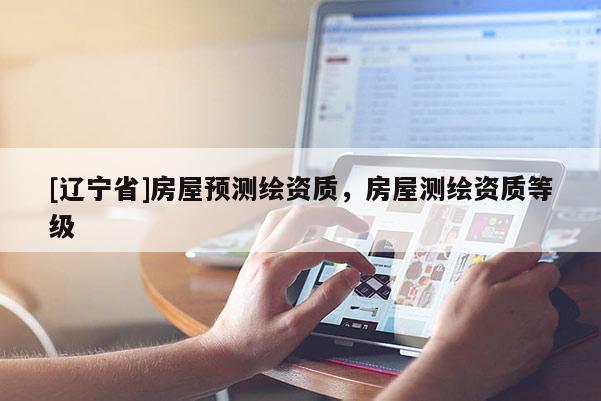 [辽宁省]房屋预测绘资质，房屋测绘资质等级