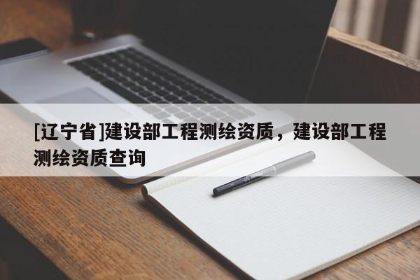 [辽宁省]建设部工程测绘资质，建设部工程测绘资质查询