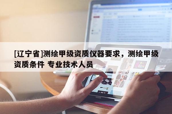 [辽宁省]测绘甲级资质仪器要求，测绘甲级资质条件 专业技术人员