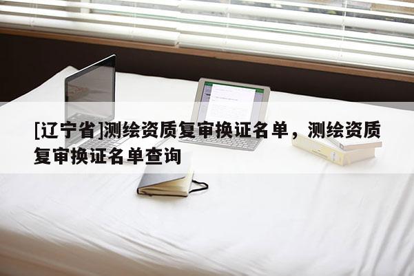 [辽宁省]测绘资质复审换证名单，测绘资质复审换证名单查询