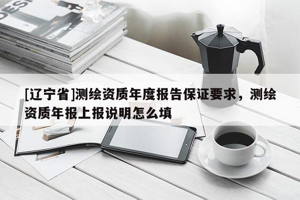 [辽宁省]测绘资质年度报告保证要求，测绘资质年报上报说明怎么填
