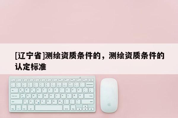 [辽宁省]测绘资质条件的，测绘资质条件的认定标准