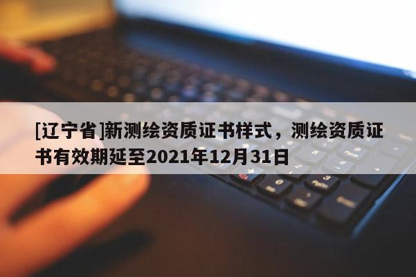 [辽宁省]新测绘资质证书样式，测绘资质证书有效期延至2021年12月31日