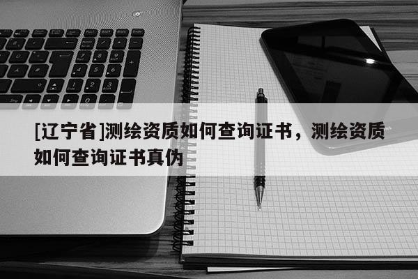 [辽宁省]测绘资质如何查询证书，测绘资质如何查询证书真伪