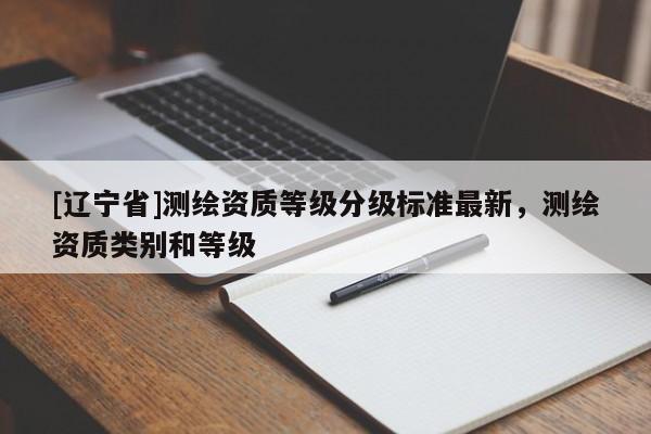 [辽宁省]测绘资质等级分级标准最新，测绘资质类别和等级