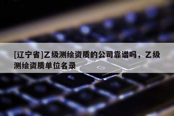 [辽宁省]乙级测绘资质的公司靠谱吗，乙级测绘资质单位名录