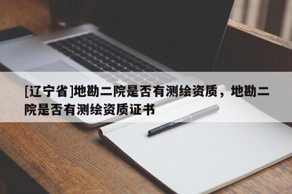 [辽宁省]地勘二院是否有测绘资质，地勘二院是否有测绘资质证书
