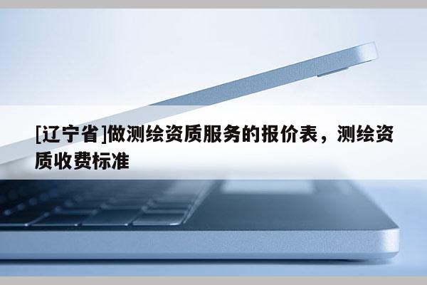[辽宁省]做测绘资质服务的报价表，测绘资质收费标准