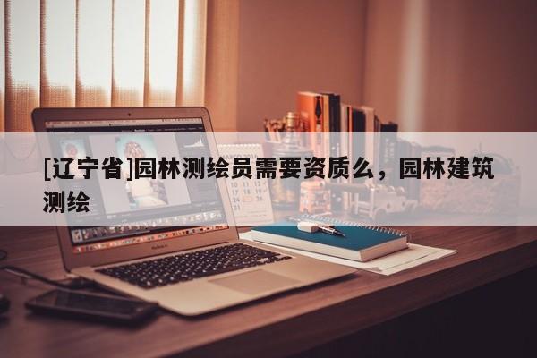 [辽宁省]园林测绘员需要资质么，园林建筑测绘