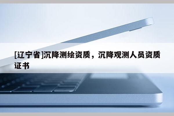 [辽宁省]沉降测绘资质，沉降观测人员资质证书