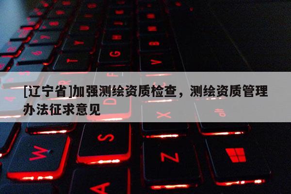 [辽宁省]加强测绘资质检查，测绘资质管理办法征求意见