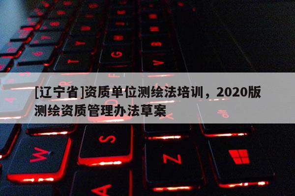 [辽宁省]资质单位测绘法培训，2020版测绘资质管理办法草案