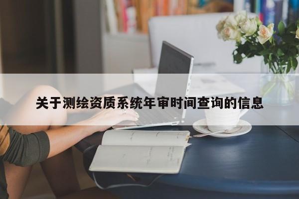 关于测绘资质系统年审时间查询的信息