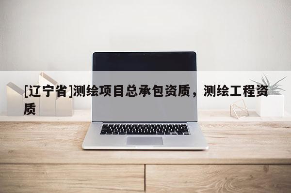 [辽宁省]测绘项目总承包资质，测绘工程资质