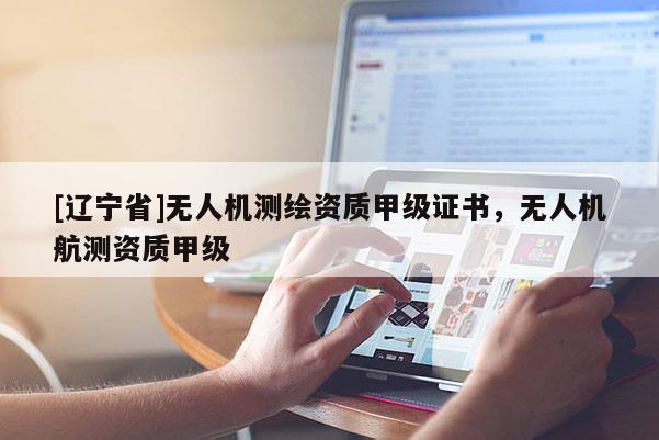 [辽宁省]无人机测绘资质甲级证书，无人机航测资质甲级