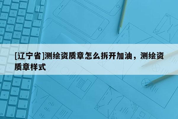[辽宁省]测绘资质章怎么拆开加油，测绘资质章样式