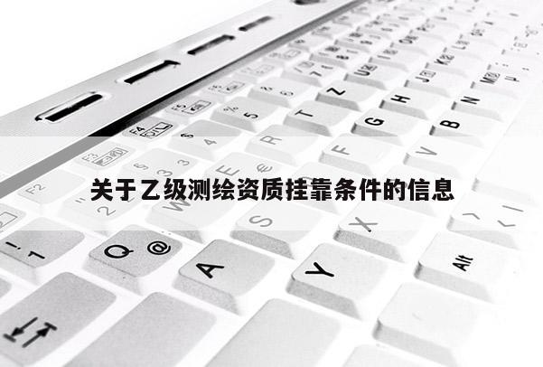 关于乙级测绘资质挂靠条件的信息
