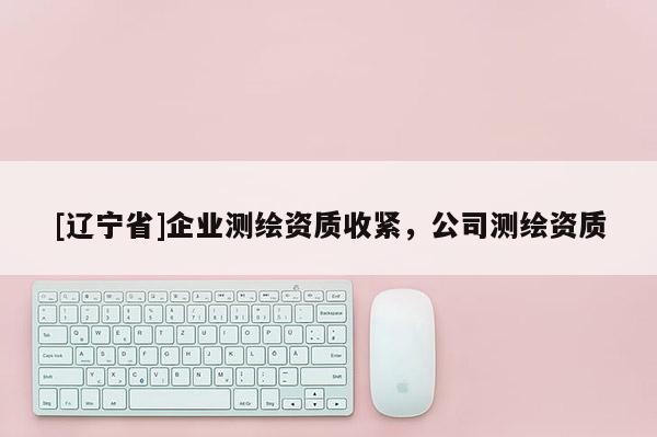[辽宁省]企业测绘资质收紧，公司测绘资质