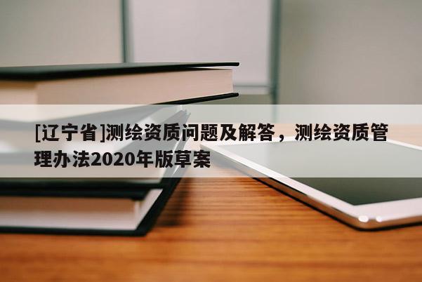[辽宁省]测绘资质问题及解答，测绘资质管理办法2020年版草案