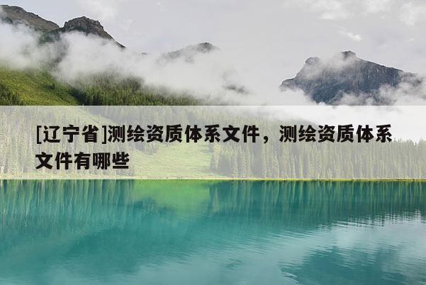 [辽宁省]测绘资质体系文件，测绘资质体系文件有哪些