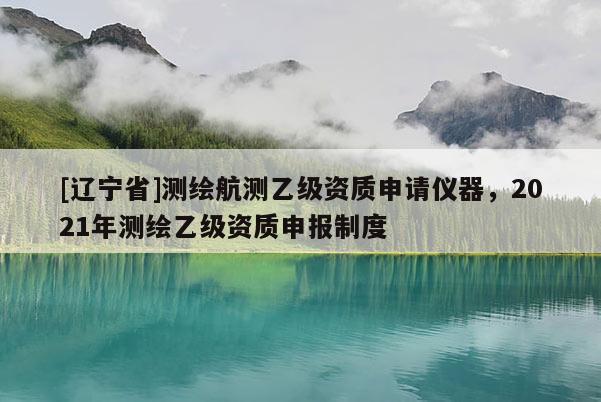 [辽宁省]测绘航测乙级资质申请仪器，2021年测绘乙级资质申报制度