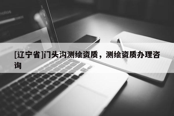 [辽宁省]门头沟测绘资质，测绘资质办理咨询