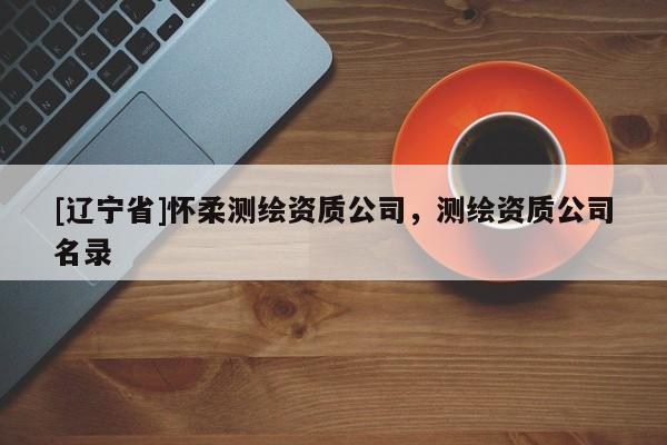 [辽宁省]怀柔测绘资质公司，测绘资质公司名录