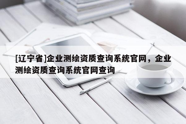 [辽宁省]企业测绘资质查询系统官网，企业测绘资质查询系统官网查询