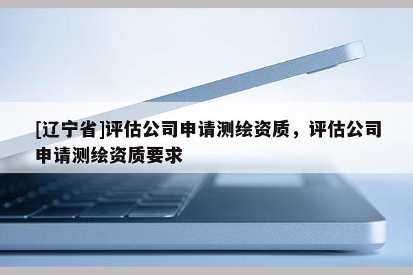 [辽宁省]评估公司申请测绘资质，评估公司申请测绘资质要求