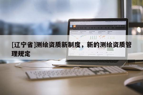 [辽宁省]测绘资质新制度，新的测绘资质管理规定
