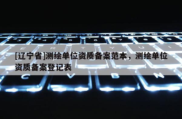 [辽宁省]测绘单位资质备案范本，测绘单位资质备案登记表