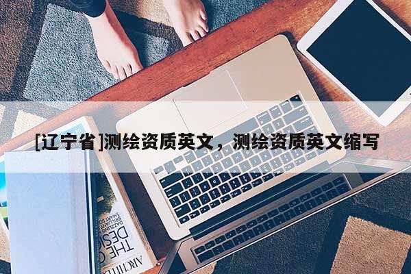 [辽宁省]测绘资质英文，测绘资质英文缩写