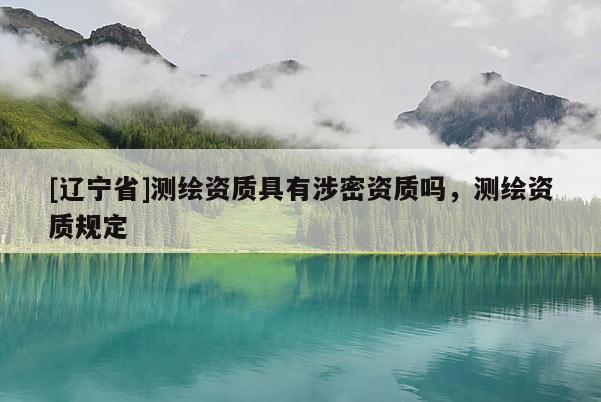[辽宁省]测绘资质具有涉密资质吗，测绘资质规定