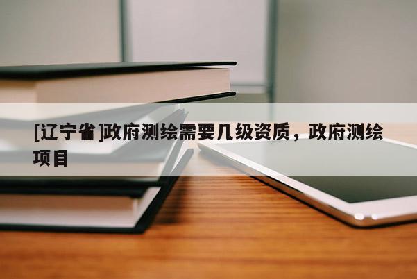 [辽宁省]政府测绘需要几级资质，政府测绘项目