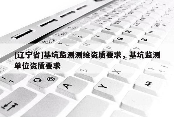 [辽宁省]基坑监测测绘资质要求，基坑监测单位资质要求