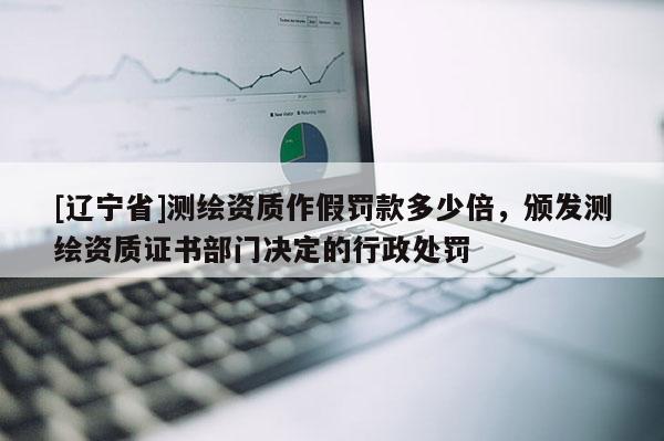 [辽宁省]测绘资质作假罚款多少倍，颁发测绘资质证书部门决定的行政处罚