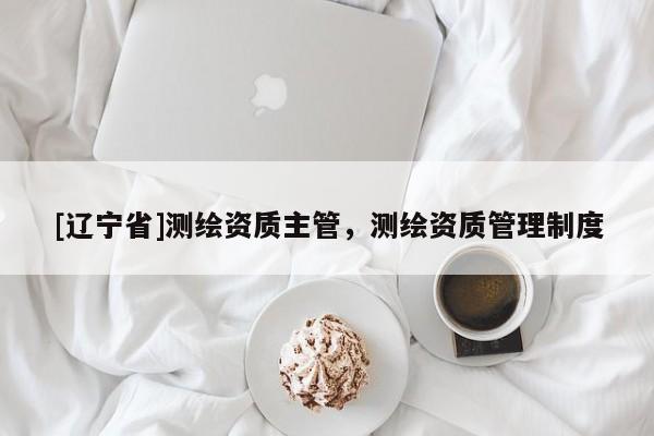 [辽宁省]测绘资质主管，测绘资质管理制度