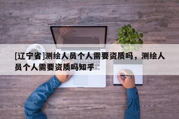 [辽宁省]测绘人员个人需要资质吗，测绘人员个人需要资质吗知乎