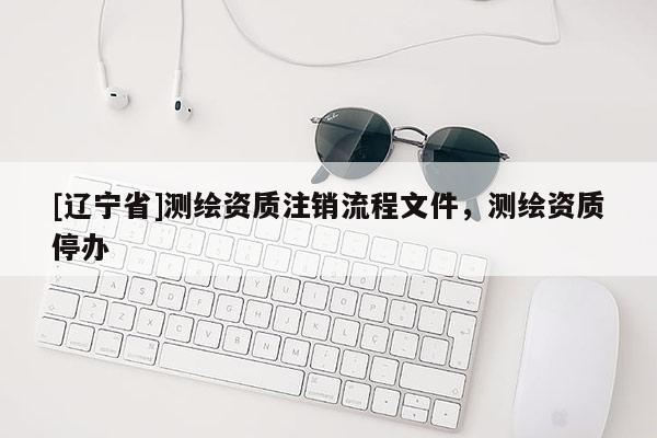 [辽宁省]测绘资质注销流程文件，测绘资质停办