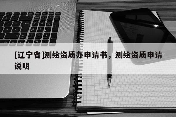 [辽宁省]测绘资质办申请书，测绘资质申请说明