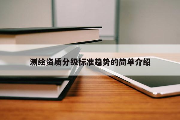 测绘资质分级标准趋势的简单介绍