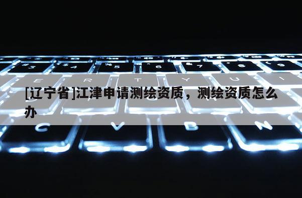[辽宁省]江津申请测绘资质，测绘资质怎么办