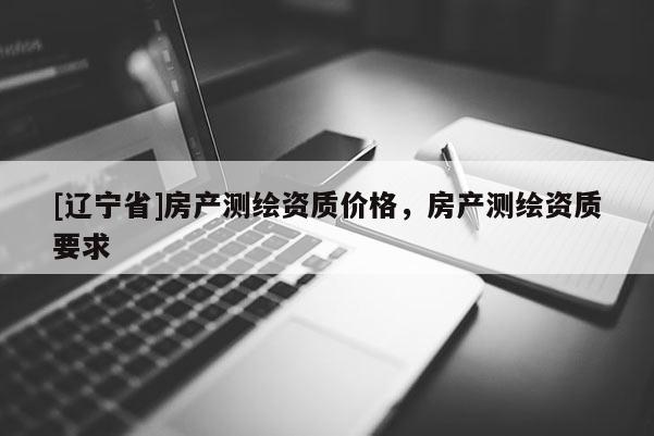 [辽宁省]房产测绘资质价格，房产测绘资质要求