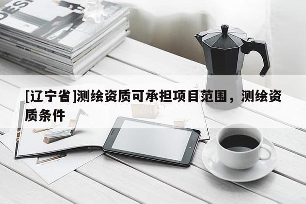 [辽宁省]测绘资质可承担项目范围，测绘资质条件